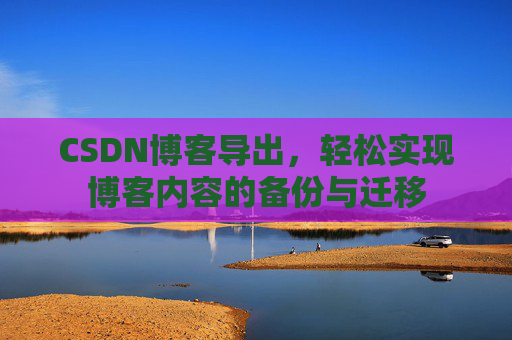 CSDN博客导出，轻松实现博客内容的备份与迁移